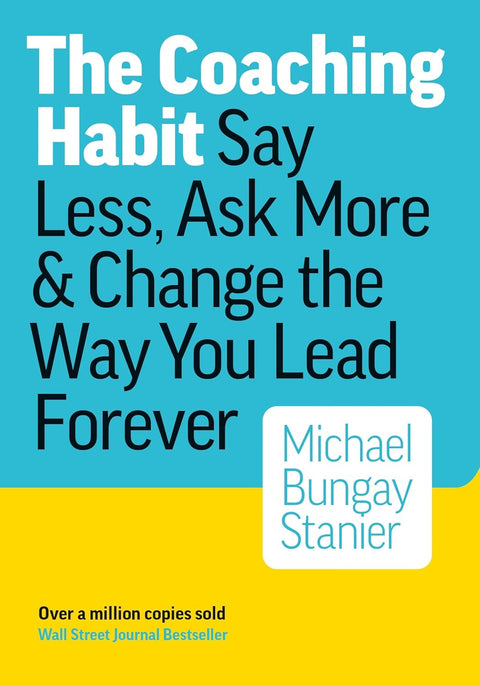 The Coaching Habit: Say Less, Ask More & Change the Way You Lead Forever by Michael Bungay Stanier